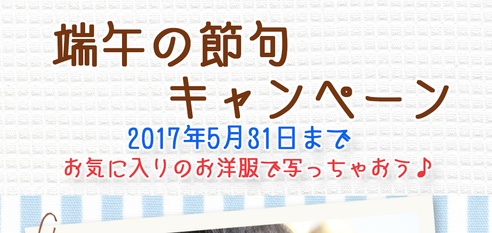 端午の節句キャンペーン,2017年5月31日まで,お気に入りのお洋服で写っちゃおう♪ 端午の節句キャンペーン,2017年5月31日まで,お気に入りのお洋服で写っちゃおう♪