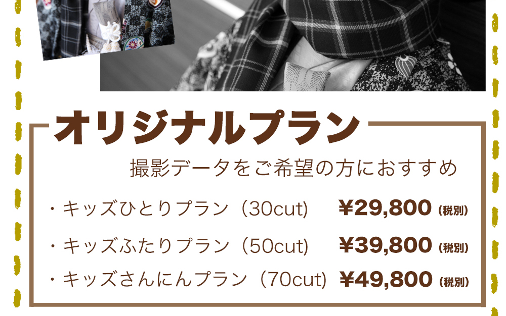 オリジナルプラン,撮影データをご希望の方におすすめ ,キッズひとりプラン(30cut)¥29,800(税別) ,キッズふたりプラン(50cut)¥39,800(税別) ,キッズさんにんプラン(70cut)¥49,800(税別) オリジナルプラン,撮影データをご希望の方におすすめ ,キッズひとりプラン(30cut)¥29,800(税別) ,キッズふたりプラン(50cut)¥39,800(税別) ,キッズさんにんプラン(70cut)¥49,800(税別)