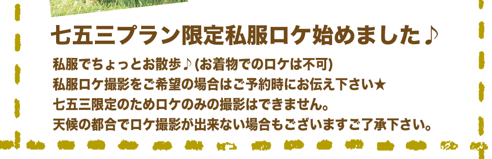 ,七五三プラン限定私服ロケ始めました ,私服でちょっとお散歩♪(お着物でのロケは不可) ,私服ロケ撮影をご希望の場合はご予約時にお伝え下さい ,七五三限定のためロケのみの撮影はできません ,天候の都合でロケ撮影が出来ない場合もございますご了承下さい ,七五三プラン限定私服ロケ始めました ,私服でちょっとお散歩♪(お着物でのロケは不可) ,私服ロケ撮影をご希望の場合はご予約時にお伝え下さい ,七五三限定のためロケのみの撮影はできません ,天候の都合でロケ撮影が出来ない場合もございますご了承下さい