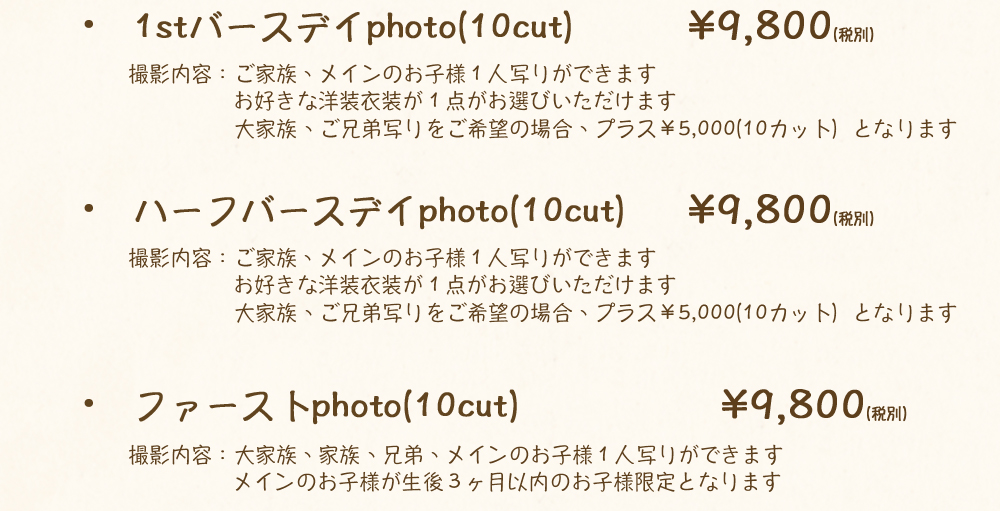 1stバースデイphoto,10cut,¥9,800,撮影内容,ご家族,メインのお子様1人写り,洋装,衣装,1点,大家族,ご兄弟写り,プラス¥5,000,10カット,ハーフバースデイphoto,ファーストphoto,生後3ヶ月以内のお子様限定 1stバースデイphoto,10cut,¥9,800,撮影内容,ご家族,メインのお子様1人写り,洋装,衣装,1点,大家族,ご兄弟写り,プラス¥5,000,10カット,ハーフバースデイphoto,ファーストphoto,生後3ヶ月以内のお子様限定